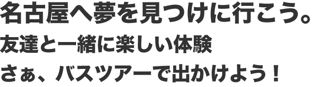 名古屋へ夢を見つけに行こう！友達と楽しい体験 さぁ、バスツアーで出かけよう！